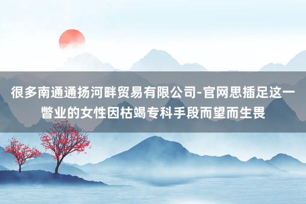 很多南通通扬河畔贸易有限公司-官网思插足这一瞥业的女性因枯竭专科手段而望而生畏