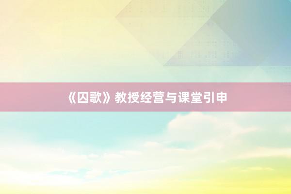《囚歌》教授经营与课堂引申