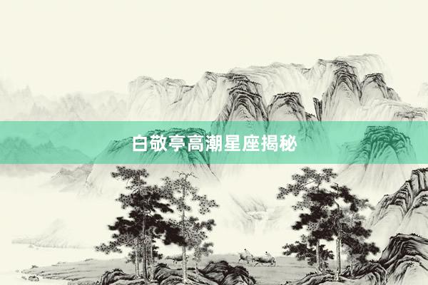 白敬亭高潮星座揭秘