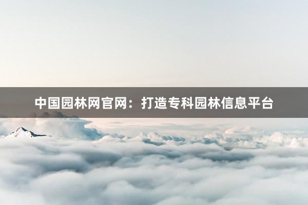 中国园林网官网：打造专科园林信息平台