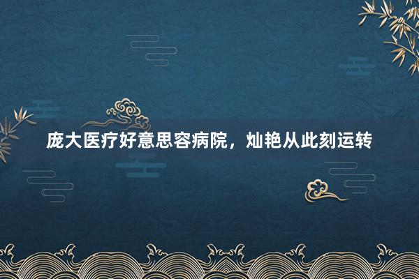庞大医疗好意思容病院，灿艳从此刻运转