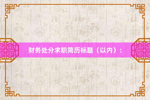 财务处分求职简历标题（以内）：